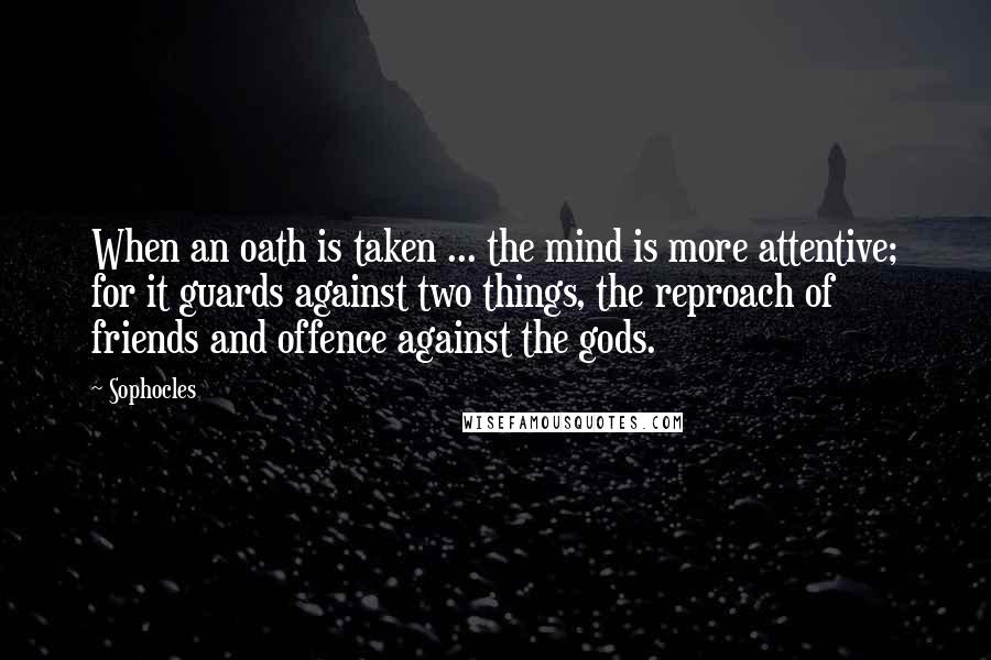 Sophocles Quotes: When an oath is taken ... the mind is more attentive; for it guards against two things, the reproach of friends and offence against the gods.