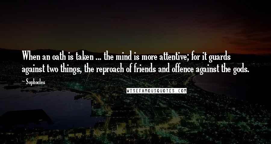 Sophocles Quotes: When an oath is taken ... the mind is more attentive; for it guards against two things, the reproach of friends and offence against the gods.