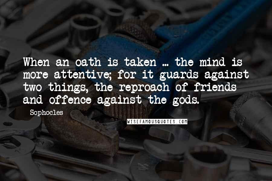 Sophocles Quotes: When an oath is taken ... the mind is more attentive; for it guards against two things, the reproach of friends and offence against the gods.