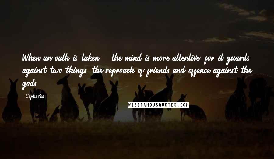 Sophocles Quotes: When an oath is taken ... the mind is more attentive; for it guards against two things, the reproach of friends and offence against the gods.