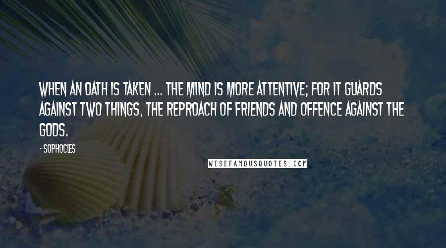 Sophocles Quotes: When an oath is taken ... the mind is more attentive; for it guards against two things, the reproach of friends and offence against the gods.