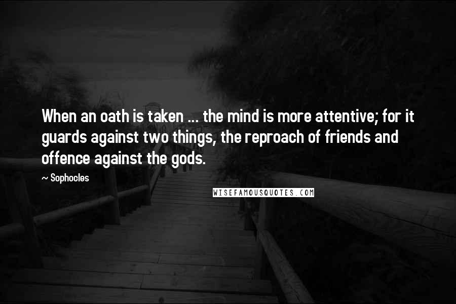 Sophocles Quotes: When an oath is taken ... the mind is more attentive; for it guards against two things, the reproach of friends and offence against the gods.