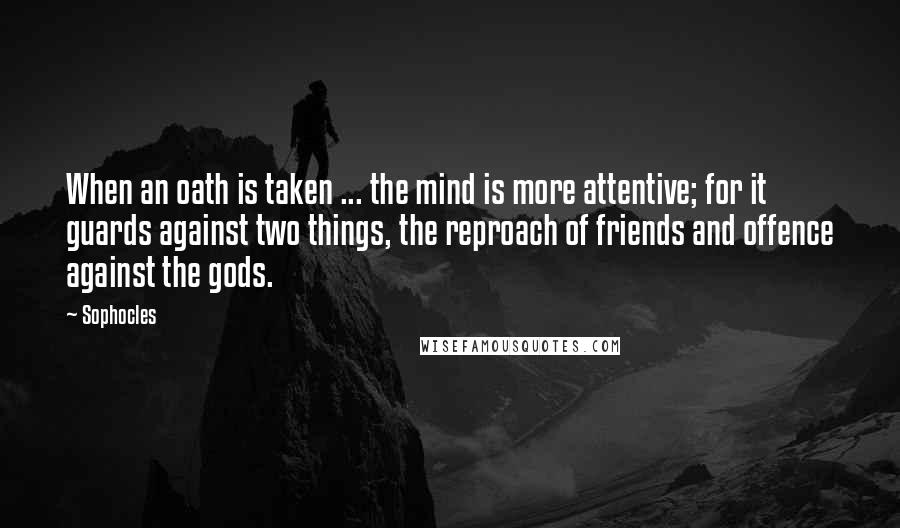 Sophocles Quotes: When an oath is taken ... the mind is more attentive; for it guards against two things, the reproach of friends and offence against the gods.