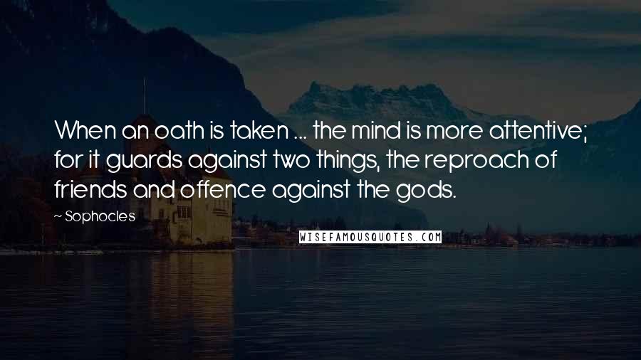 Sophocles Quotes: When an oath is taken ... the mind is more attentive; for it guards against two things, the reproach of friends and offence against the gods.