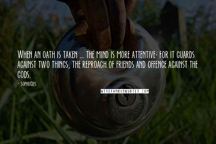 Sophocles Quotes: When an oath is taken ... the mind is more attentive; for it guards against two things, the reproach of friends and offence against the gods.