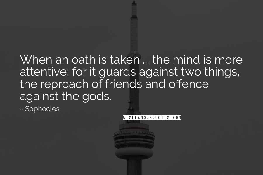 Sophocles Quotes: When an oath is taken ... the mind is more attentive; for it guards against two things, the reproach of friends and offence against the gods.