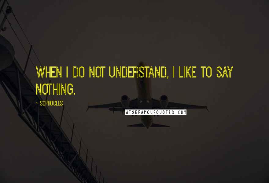 Sophocles Quotes: When I do not understand, I like to say nothing.