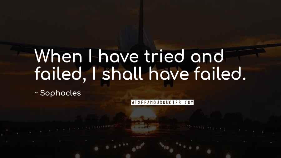 Sophocles Quotes: When I have tried and failed, I shall have failed.