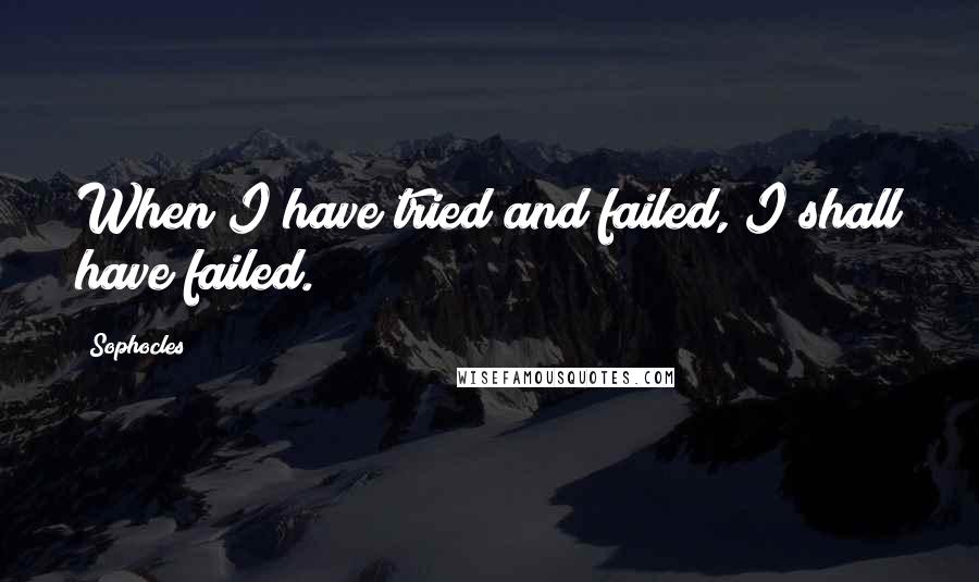 Sophocles Quotes: When I have tried and failed, I shall have failed.