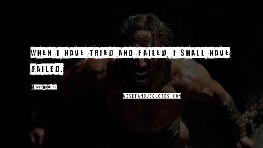 Sophocles Quotes: When I have tried and failed, I shall have failed.