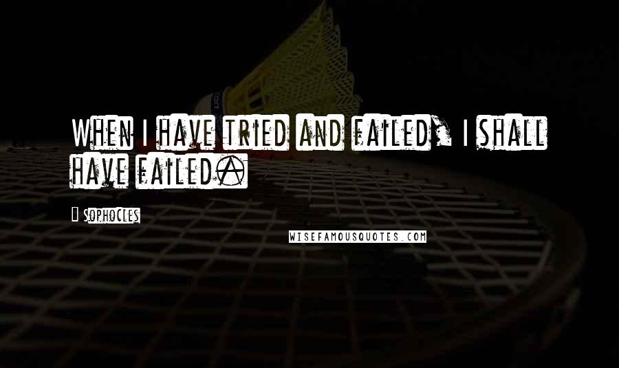 Sophocles Quotes: When I have tried and failed, I shall have failed.