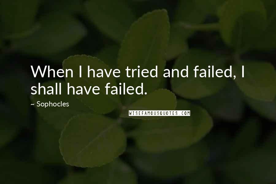 Sophocles Quotes: When I have tried and failed, I shall have failed.