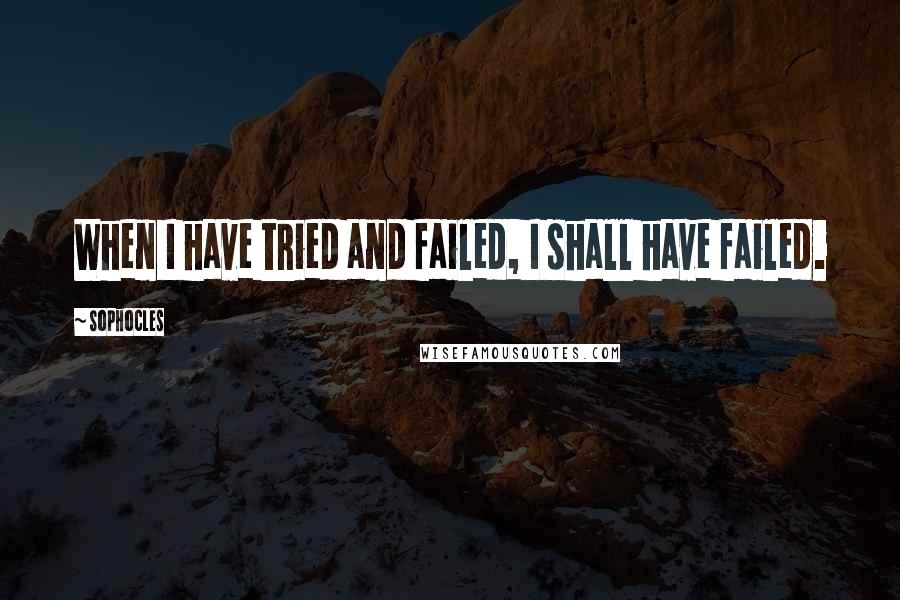 Sophocles Quotes: When I have tried and failed, I shall have failed.