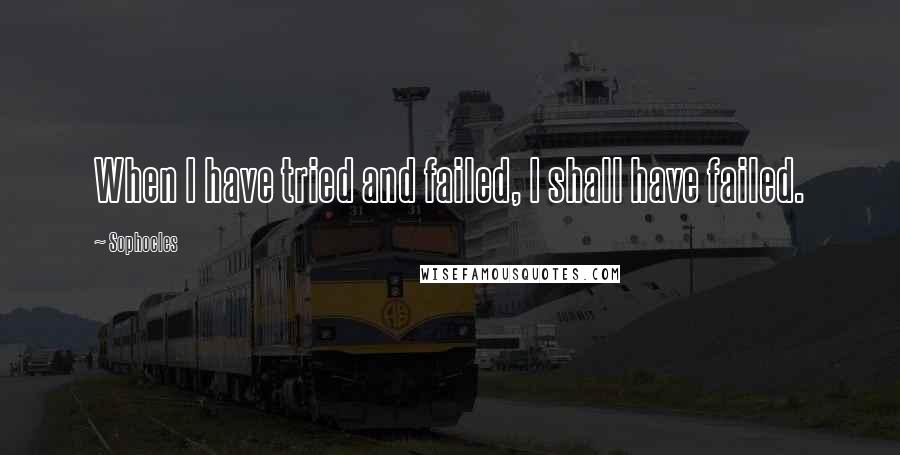 Sophocles Quotes: When I have tried and failed, I shall have failed.