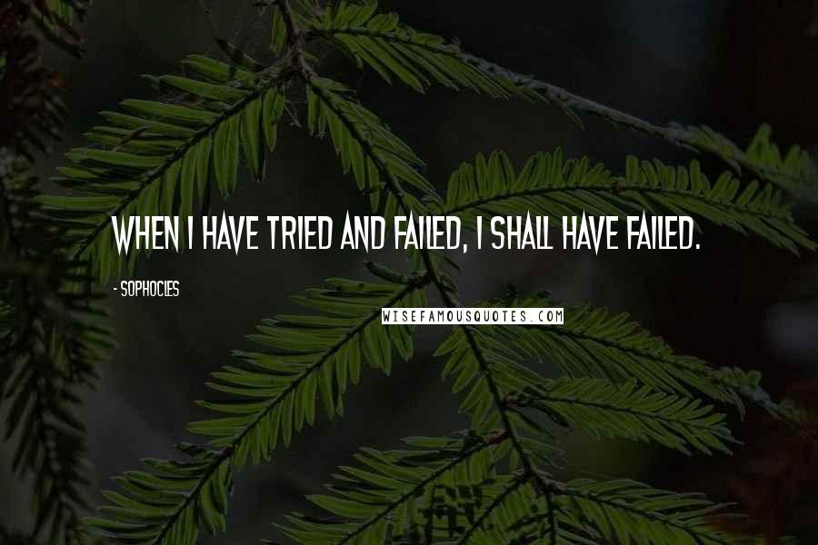 Sophocles Quotes: When I have tried and failed, I shall have failed.