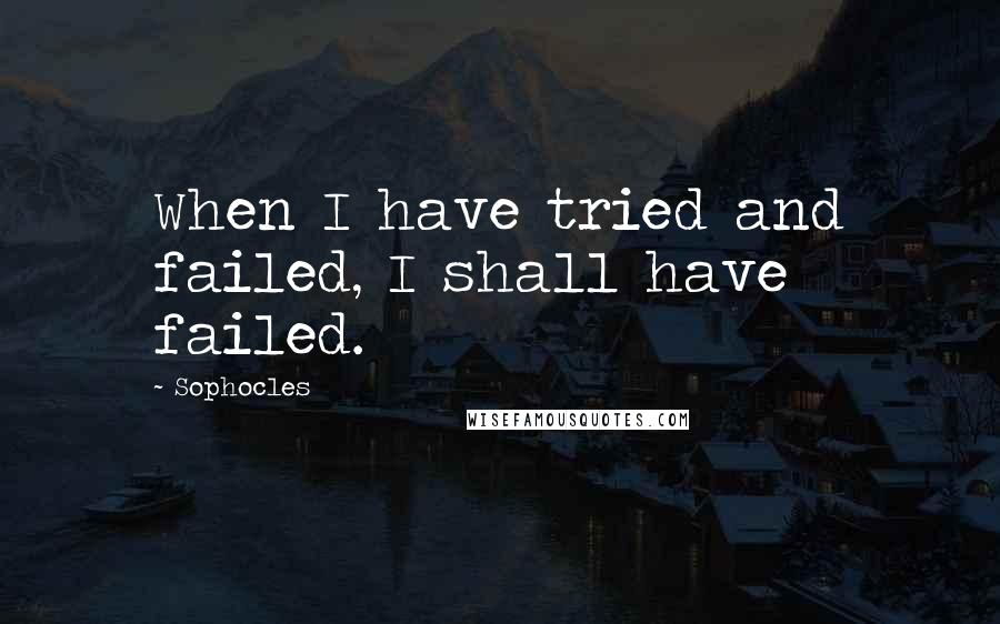 Sophocles Quotes: When I have tried and failed, I shall have failed.