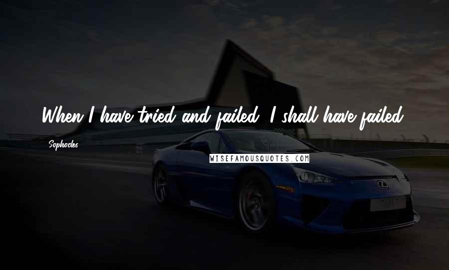 Sophocles Quotes: When I have tried and failed, I shall have failed.