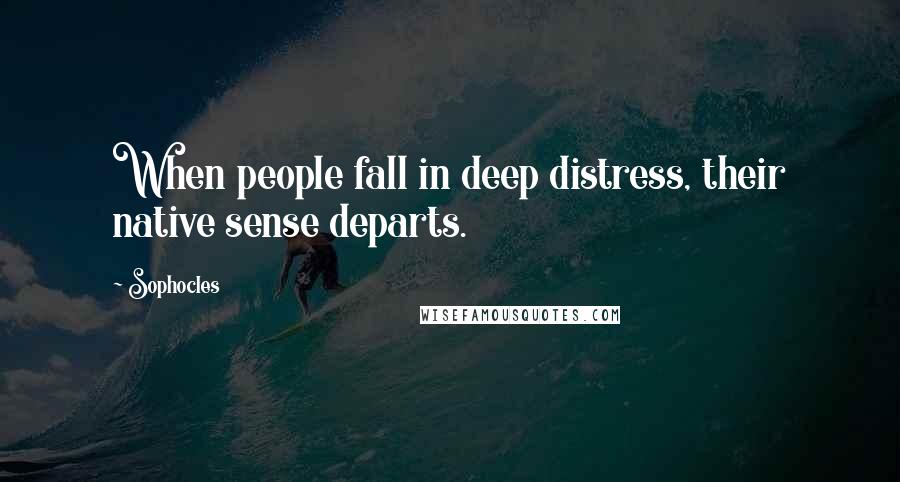Sophocles Quotes: When people fall in deep distress, their native sense departs.