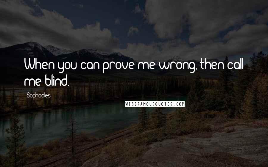 Sophocles Quotes: When you can prove me wrong, then call me blind.