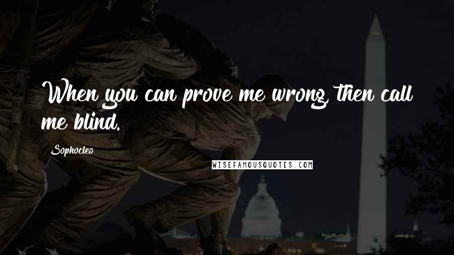 Sophocles Quotes: When you can prove me wrong, then call me blind.