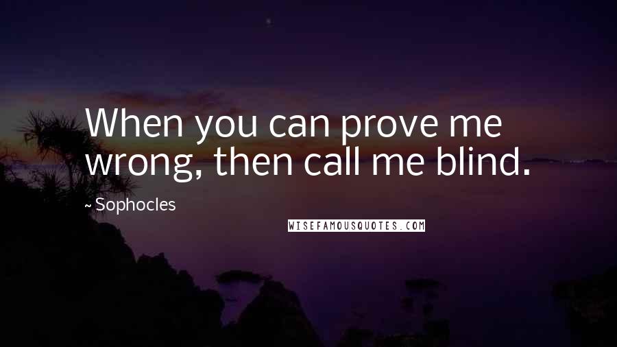 Sophocles Quotes: When you can prove me wrong, then call me blind.