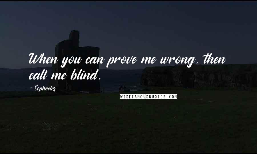 Sophocles Quotes: When you can prove me wrong, then call me blind.