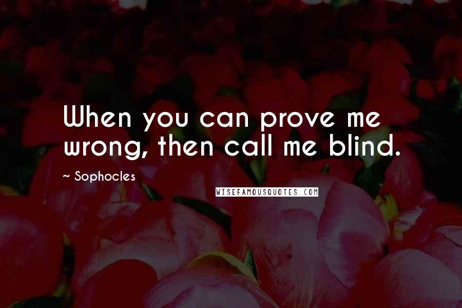 Sophocles Quotes: When you can prove me wrong, then call me blind.