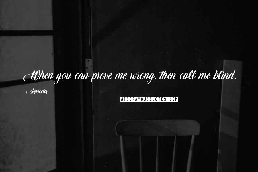 Sophocles Quotes: When you can prove me wrong, then call me blind.