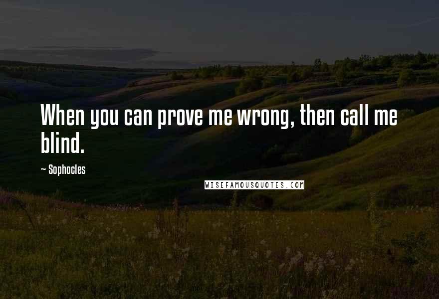 Sophocles Quotes: When you can prove me wrong, then call me blind.