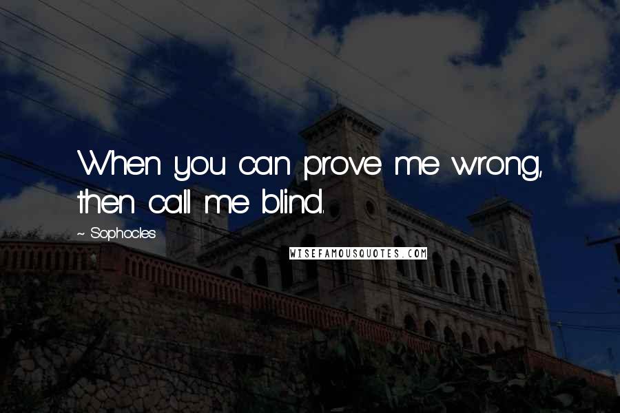 Sophocles Quotes: When you can prove me wrong, then call me blind.