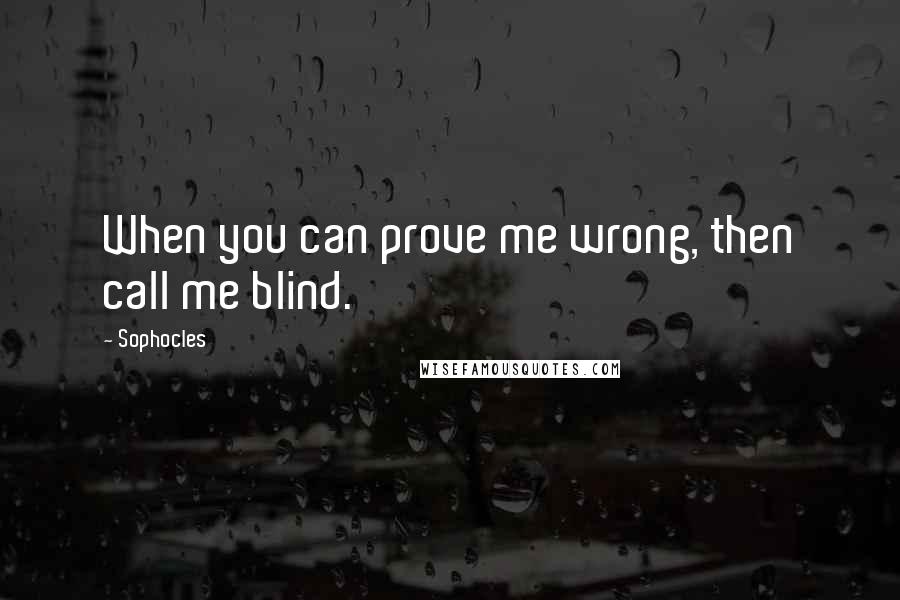 Sophocles Quotes: When you can prove me wrong, then call me blind.