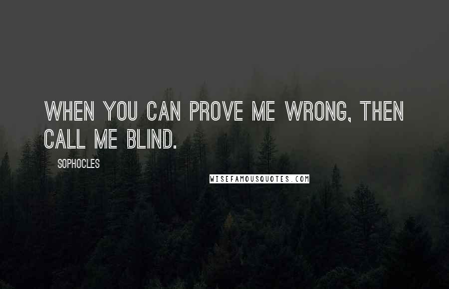 Sophocles Quotes: When you can prove me wrong, then call me blind.