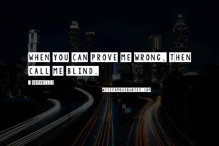 Sophocles Quotes: When you can prove me wrong, then call me blind.