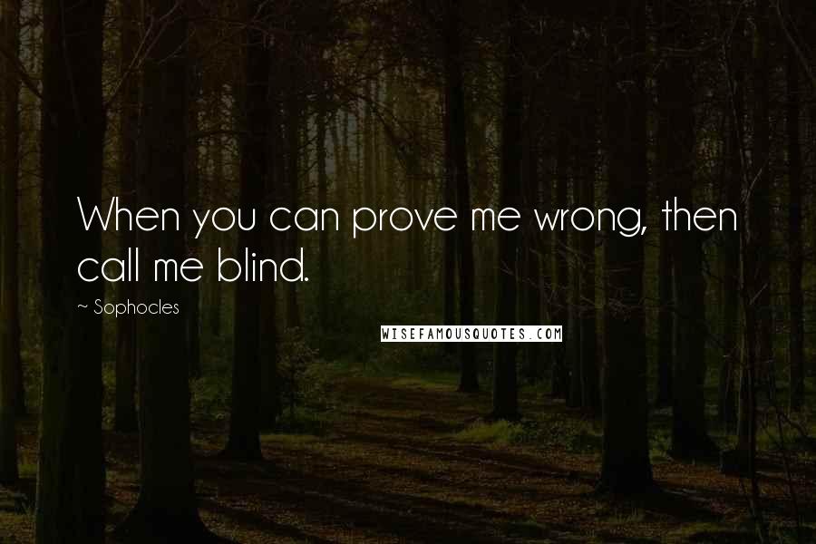 Sophocles Quotes: When you can prove me wrong, then call me blind.