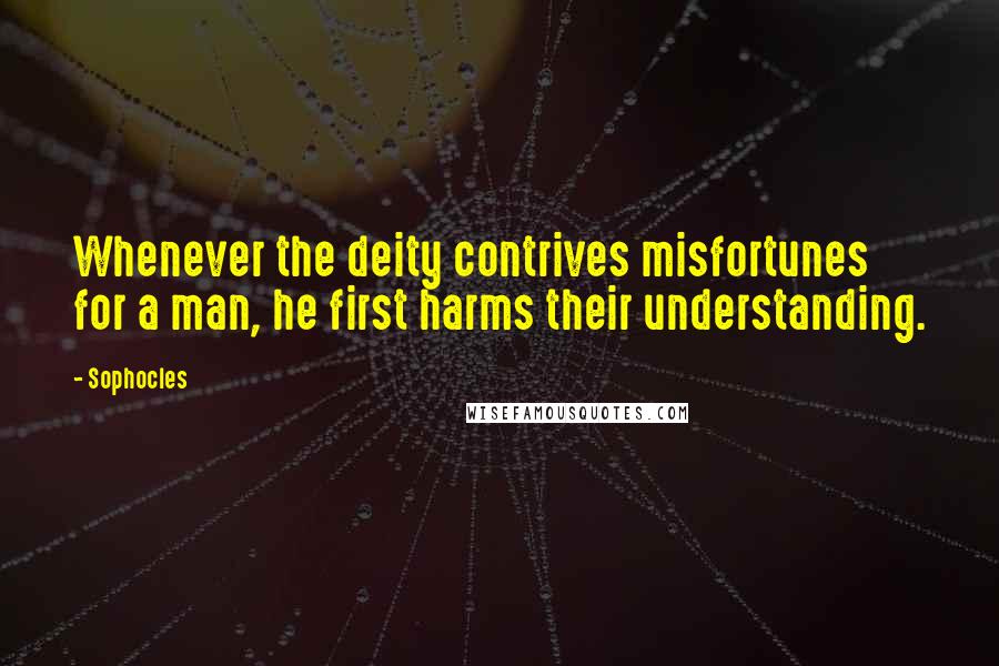 Sophocles Quotes: Whenever the deity contrives misfortunes for a man, he first harms their understanding.