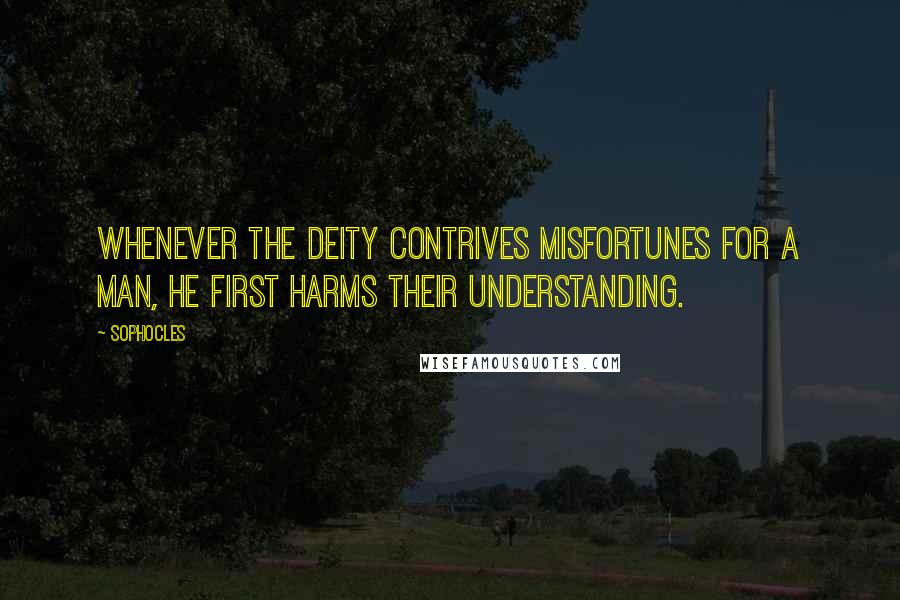 Sophocles Quotes: Whenever the deity contrives misfortunes for a man, he first harms their understanding.