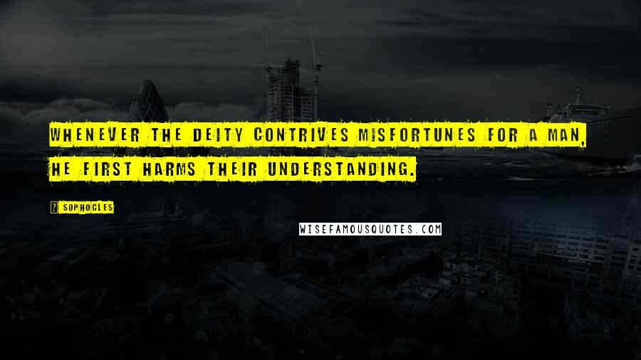 Sophocles Quotes: Whenever the deity contrives misfortunes for a man, he first harms their understanding.