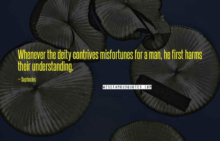 Sophocles Quotes: Whenever the deity contrives misfortunes for a man, he first harms their understanding.