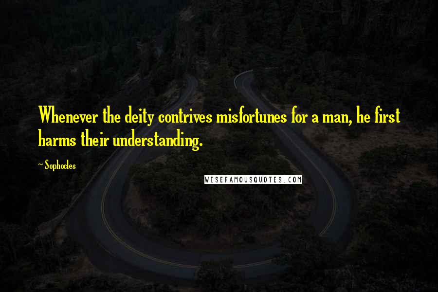 Sophocles Quotes: Whenever the deity contrives misfortunes for a man, he first harms their understanding.