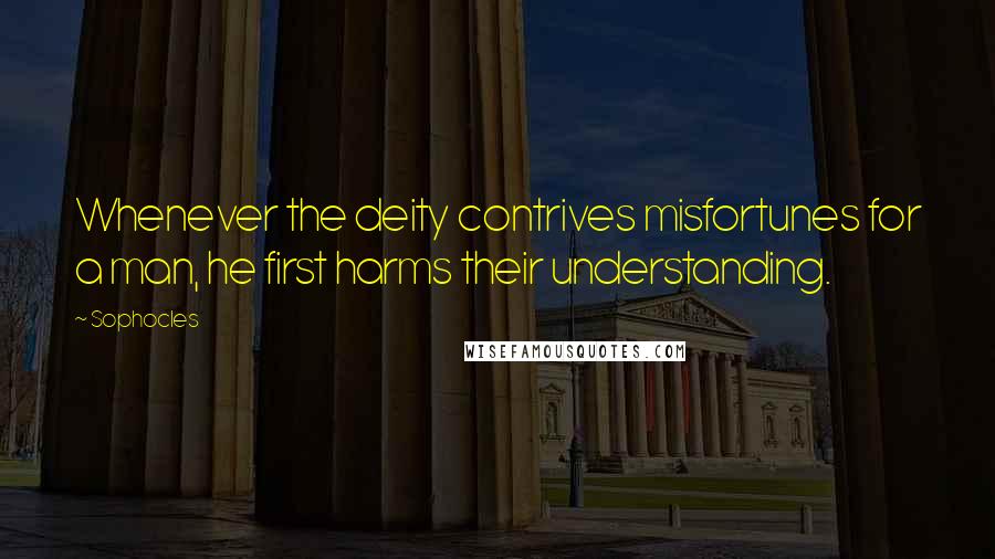 Sophocles Quotes: Whenever the deity contrives misfortunes for a man, he first harms their understanding.