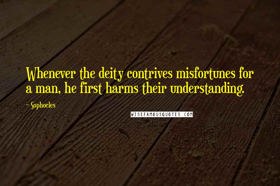 Sophocles Quotes: Whenever the deity contrives misfortunes for a man, he first harms their understanding.