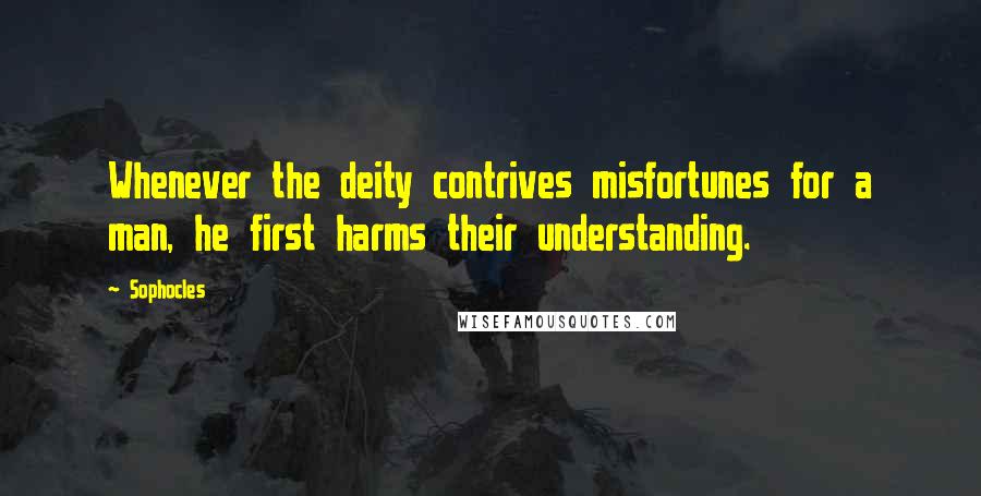 Sophocles Quotes: Whenever the deity contrives misfortunes for a man, he first harms their understanding.
