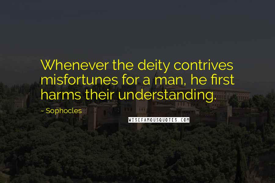 Sophocles Quotes: Whenever the deity contrives misfortunes for a man, he first harms their understanding.