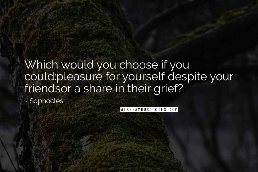 Sophocles Quotes: Which would you choose if you could:pleasure for yourself despite your friendsor a share in their grief?