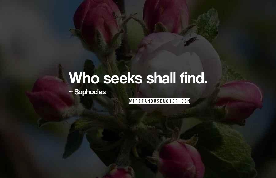 Sophocles Quotes: Who seeks shall find.