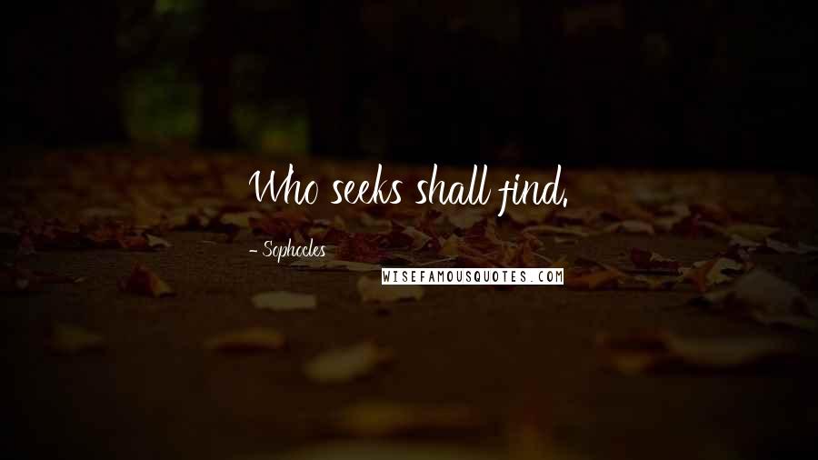 Sophocles Quotes: Who seeks shall find.