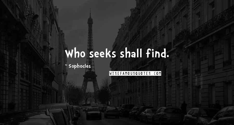 Sophocles Quotes: Who seeks shall find.