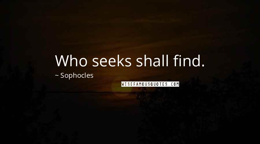 Sophocles Quotes: Who seeks shall find.