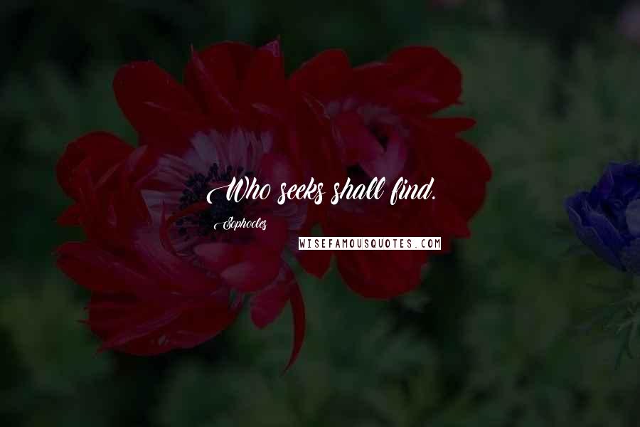 Sophocles Quotes: Who seeks shall find.