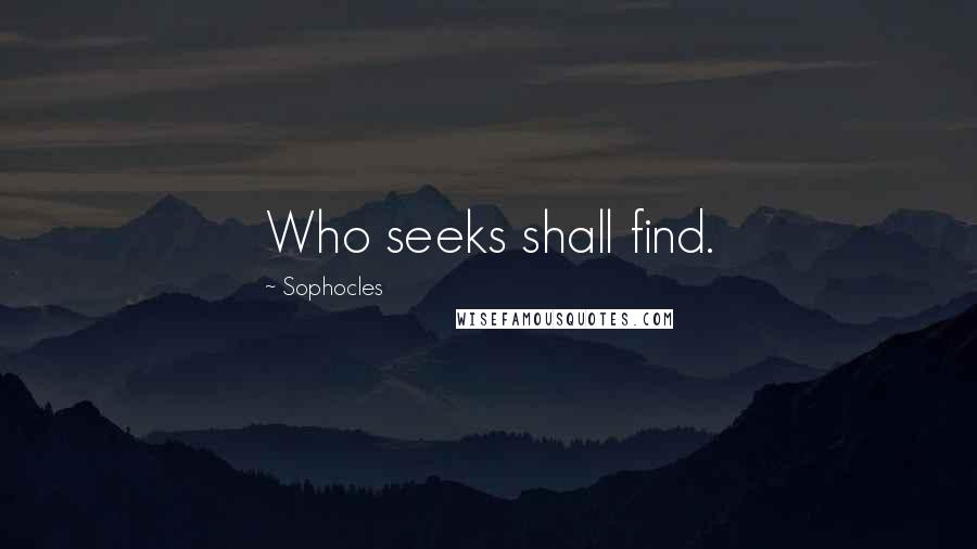 Sophocles Quotes: Who seeks shall find.